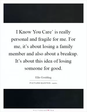 I Know You Care’ is really personal and fragile for me. For me, it’s about losing a family member and also about a breakup. It’s about this idea of losing someone for good Picture Quote #1