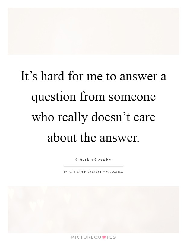 It's hard for me to answer a question from someone who really doesn't care about the answer. Picture Quote #1