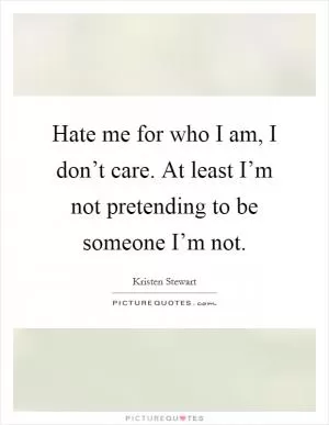 Hate me for who I am, I don’t care. At least I’m not pretending to be someone I’m not Picture Quote #1