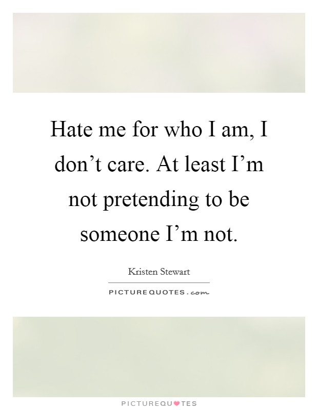 Hate me for who I am, I don't care. At least I'm not pretending to be someone I'm not. Picture Quote #1