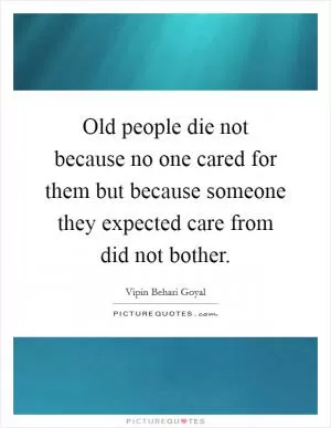 Old people die not because no one cared for them but because someone they expected care from did not bother Picture Quote #1