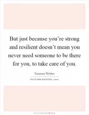 But just because you’re strong and resilient doesn’t mean you never need someone to be there for you, to take care of you Picture Quote #1