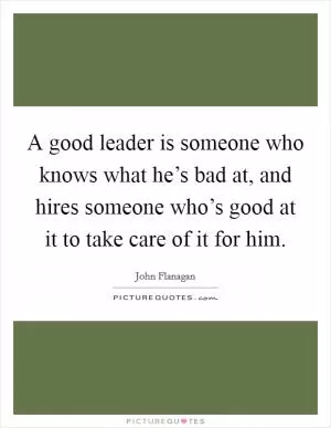 A good leader is someone who knows what he’s bad at, and hires someone who’s good at it to take care of it for him Picture Quote #1