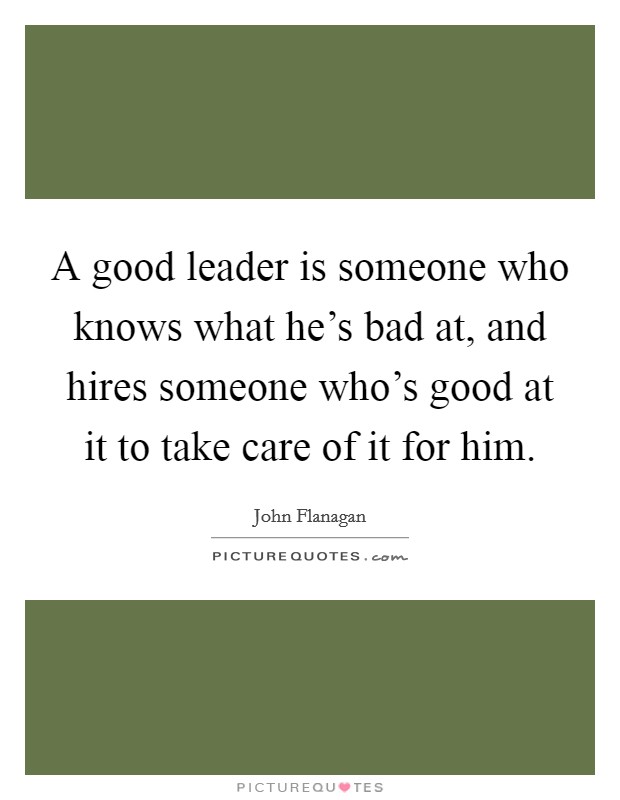 A good leader is someone who knows what he's bad at, and hires someone who's good at it to take care of it for him. Picture Quote #1