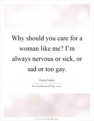 Why should you care for a woman like me? I’m always nervous or sick, or sad or too gay Picture Quote #1