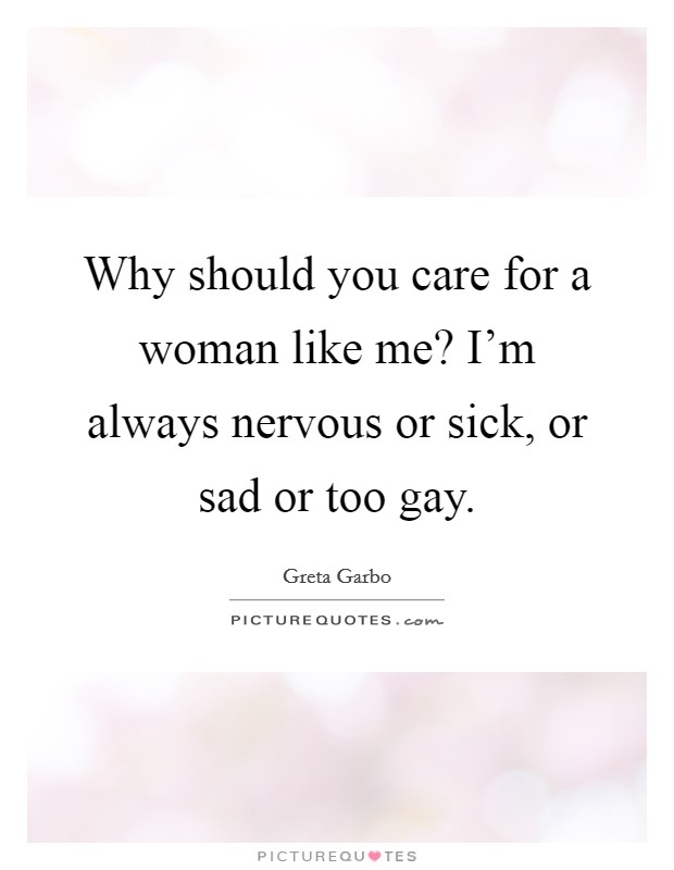 Why should you care for a woman like me? I'm always nervous or sick, or sad or too gay. Picture Quote #1