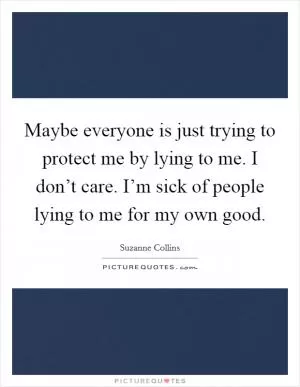 Maybe everyone is just trying to protect me by lying to me. I don’t care. I’m sick of people lying to me for my own good Picture Quote #1