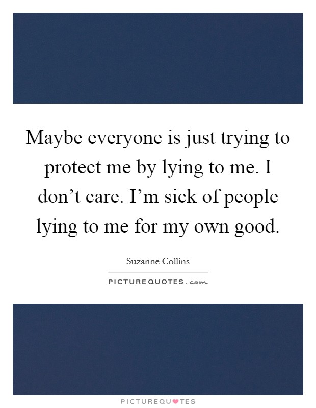 Maybe everyone is just trying to protect me by lying to me. I don't care. I'm sick of people lying to me for my own good. Picture Quote #1