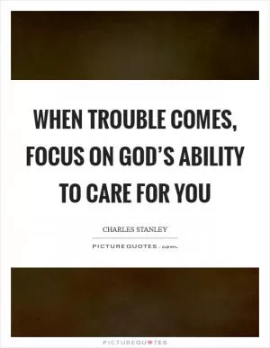 When trouble comes, focus on God’s ability to care for you Picture Quote #1