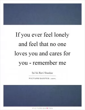 If you ever feel lonely and feel that no one loves you and cares for you - remember me Picture Quote #1
