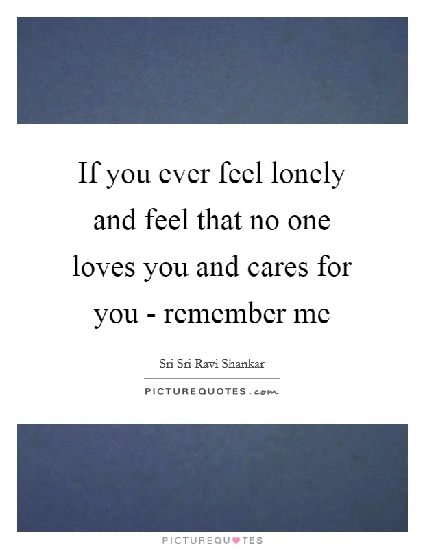 If you ever feel lonely and feel that no one loves you and cares for you - remember me Picture Quote #1