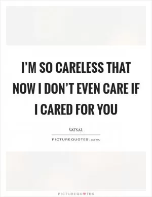 I’m so careless that now I don’t even care if I cared for you Picture Quote #1