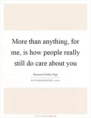 More than anything, for me, is how people really still do care about you Picture Quote #1