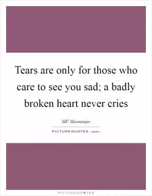 Tears are only for those who care to see you sad; a badly broken heart never cries Picture Quote #1