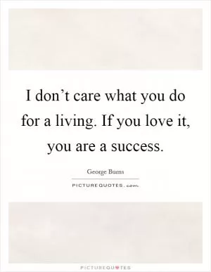 I don’t care what you do for a living. If you love it, you are a success Picture Quote #1