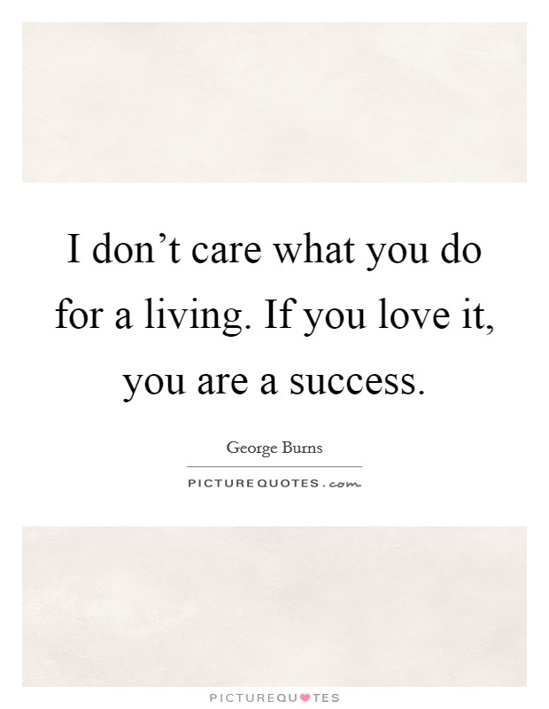 I don't care what you do for a living. If you love it, you are a success. Picture Quote #1