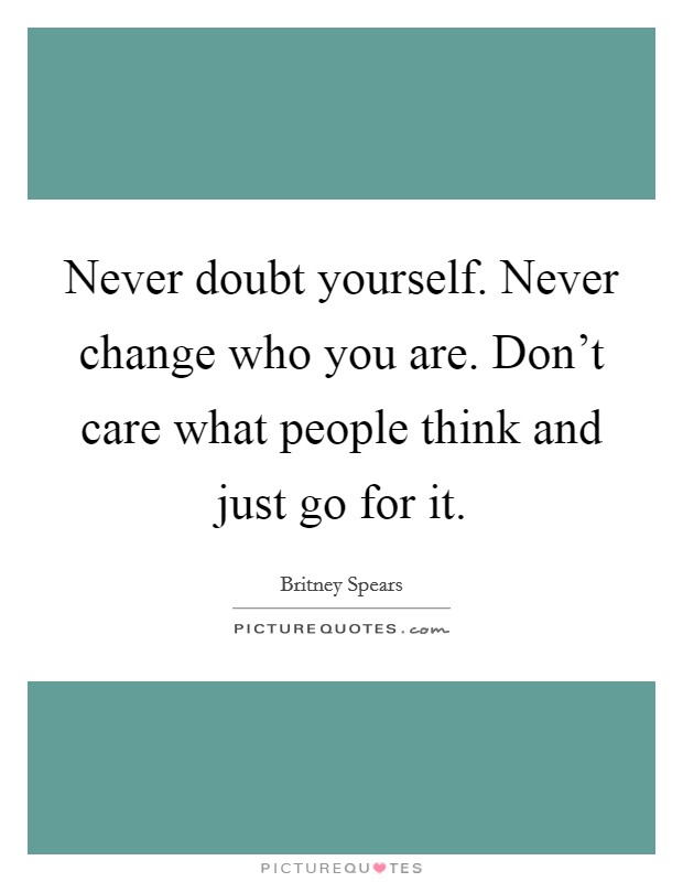 Never doubt yourself. Never change who you are. Don't care what people think and just go for it. Picture Quote #1