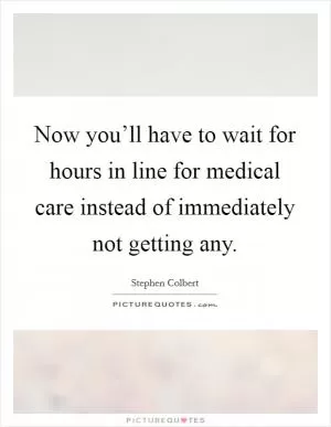 Now you’ll have to wait for hours in line for medical care instead of immediately not getting any Picture Quote #1