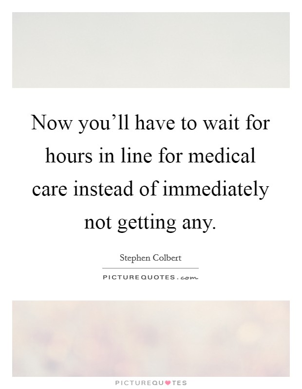 Now you'll have to wait for hours in line for medical care instead of immediately not getting any. Picture Quote #1