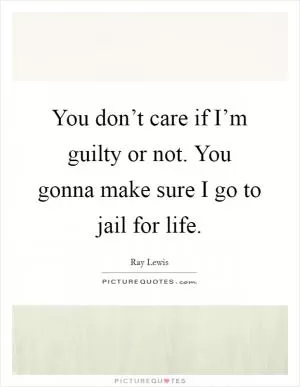 You don’t care if I’m guilty or not. You gonna make sure I go to jail for life Picture Quote #1