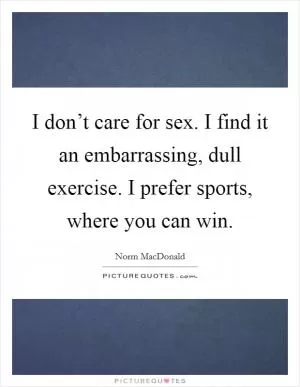 I don’t care for sex. I find it an embarrassing, dull exercise. I prefer sports, where you can win Picture Quote #1