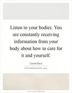 Listen to your bodies. You are constantly receiving information from your body about how to care for it and yourself Picture Quote #1