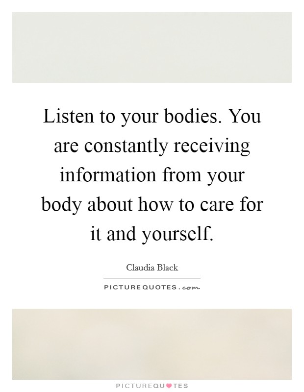 Listen to your bodies. You are constantly receiving information from your body about how to care for it and yourself. Picture Quote #1
