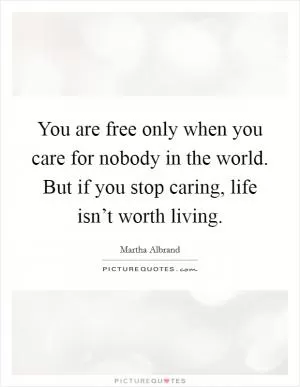 You are free only when you care for nobody in the world. But if you stop caring, life isn’t worth living Picture Quote #1