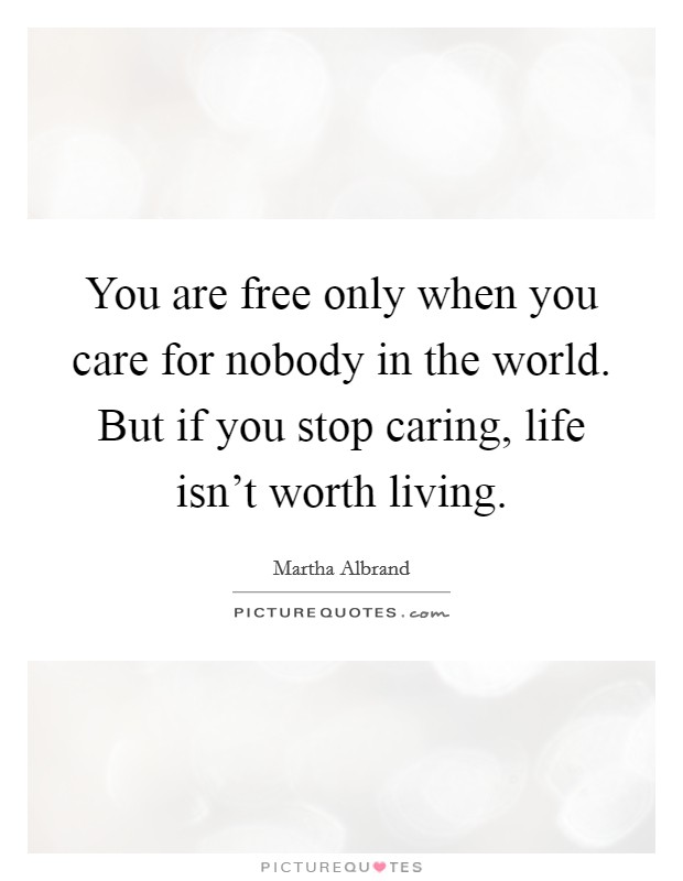 You are free only when you care for nobody in the world. But if you stop caring, life isn't worth living. Picture Quote #1