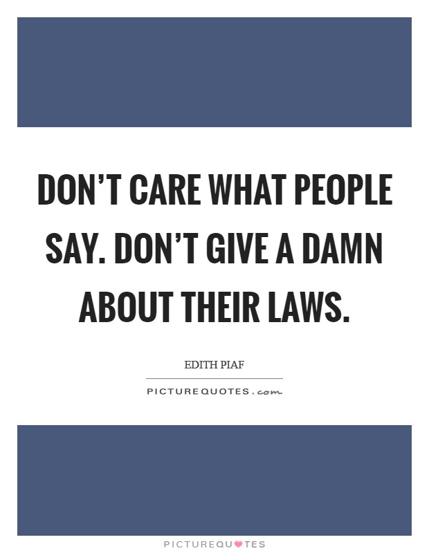 Don't care what people say. Don't give a damn about their laws. Picture Quote #1