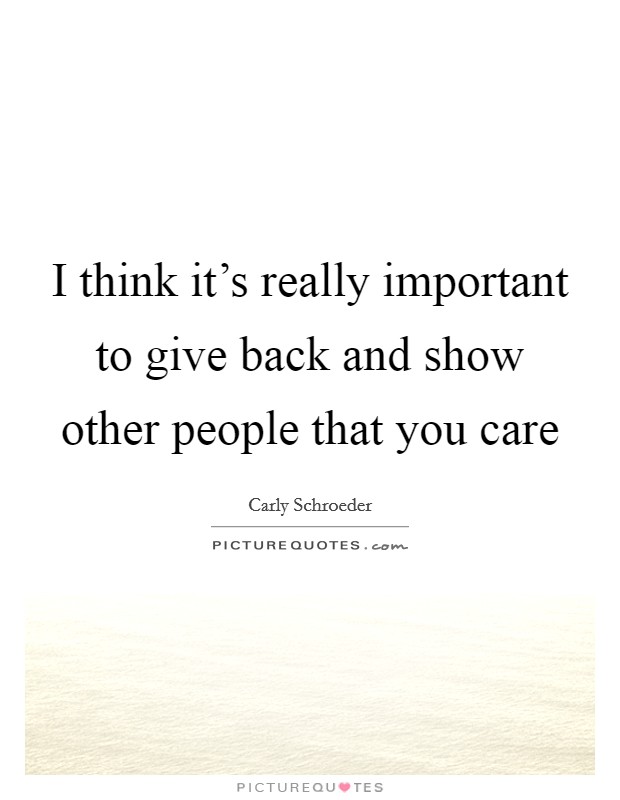 I think it's really important to give back and show other people that you care Picture Quote #1