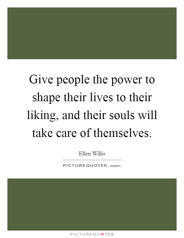 Give people the power to shape their lives to their liking, and their souls will take care of themselves. Picture Quote #1