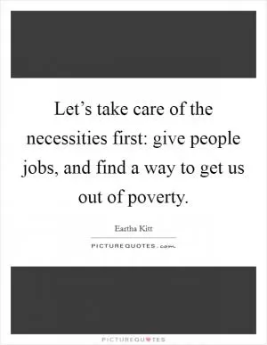 Let’s take care of the necessities first: give people jobs, and find a way to get us out of poverty Picture Quote #1