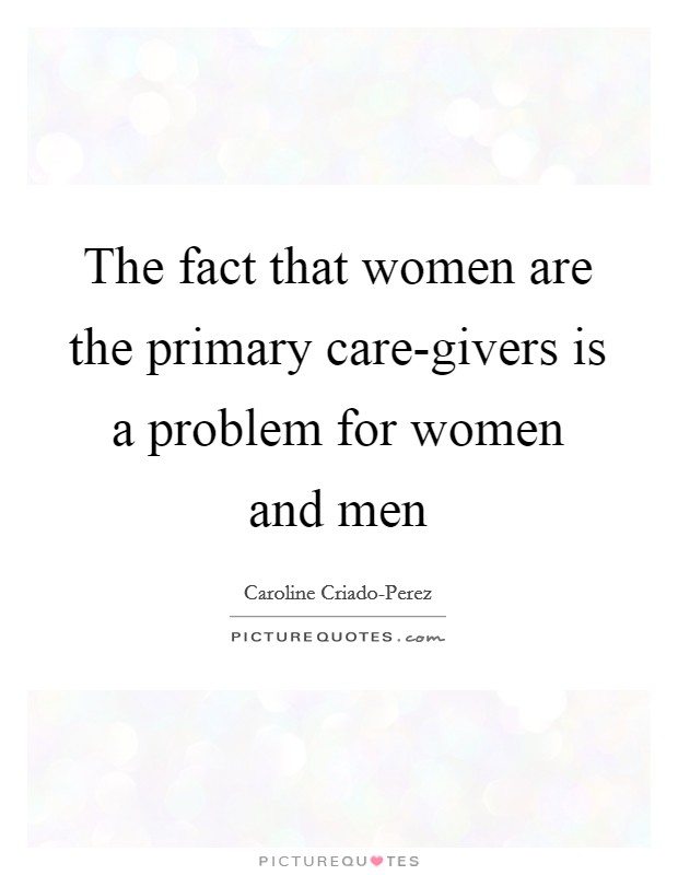 The fact that women are the primary care-givers is a problem for women and men Picture Quote #1