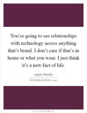You’re going to see relationships with technology across anything that’s brand. I don’t care if that’s in home or what you wear. I just think it’s a new fact of life Picture Quote #1