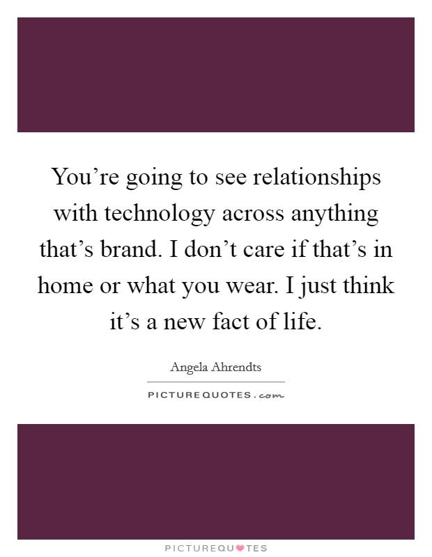 You're going to see relationships with technology across anything that's brand. I don't care if that's in home or what you wear. I just think it's a new fact of life. Picture Quote #1