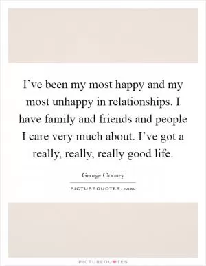 I’ve been my most happy and my most unhappy in relationships. I have family and friends and people I care very much about. I’ve got a really, really, really good life Picture Quote #1