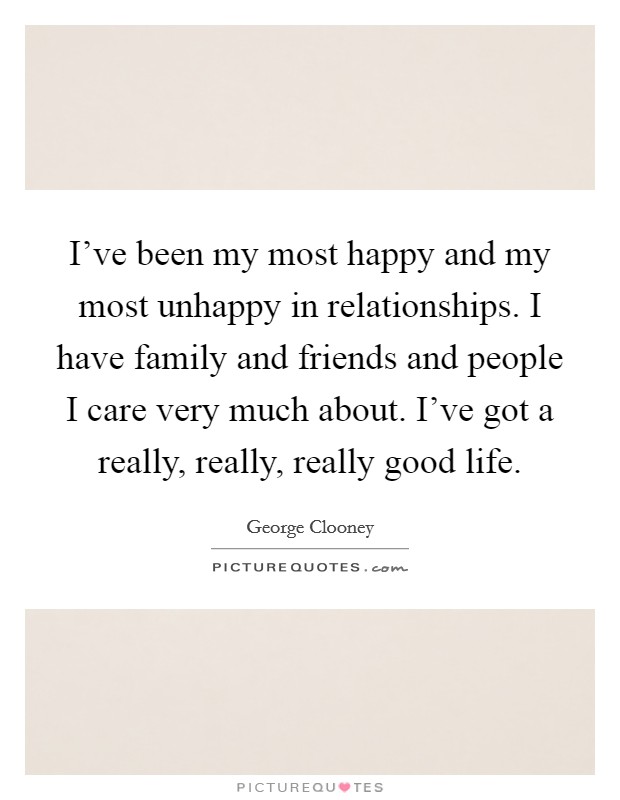 I've been my most happy and my most unhappy in relationships. I have family and friends and people I care very much about. I've got a really, really, really good life. Picture Quote #1