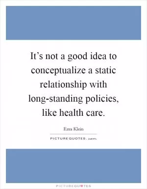 It’s not a good idea to conceptualize a static relationship with long-standing policies, like health care Picture Quote #1