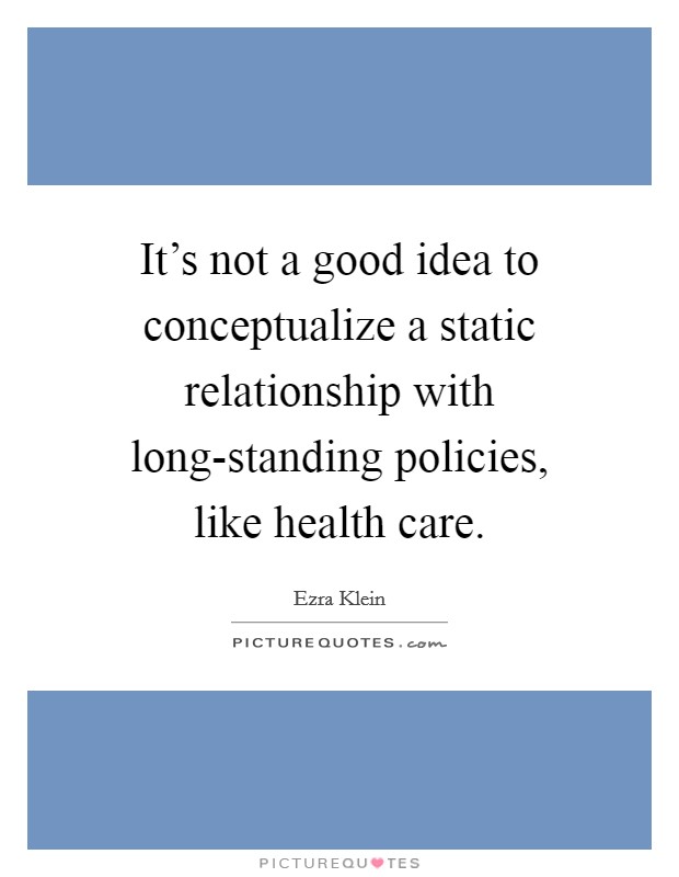 It's not a good idea to conceptualize a static relationship with long-standing policies, like health care. Picture Quote #1