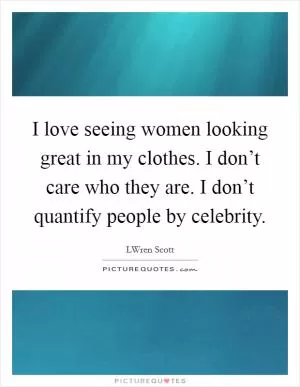 I love seeing women looking great in my clothes. I don’t care who they are. I don’t quantify people by celebrity Picture Quote #1