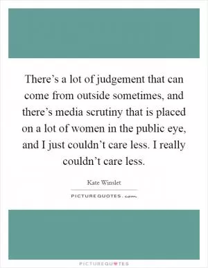There’s a lot of judgement that can come from outside sometimes, and there’s media scrutiny that is placed on a lot of women in the public eye, and I just couldn’t care less. I really couldn’t care less Picture Quote #1