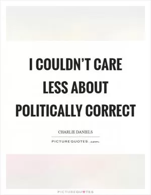 I couldn’t care less about politically correct Picture Quote #1