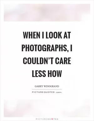 When I look at photographs, I couldn’t care less how Picture Quote #1