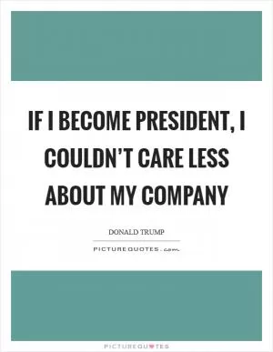 If I become president, I couldn’t care less about my company Picture Quote #1