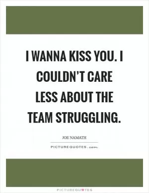 I wanna kiss you. I couldn’t care less about the team struggling Picture Quote #1