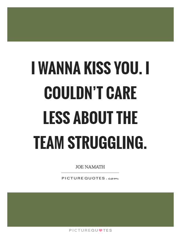 I wanna kiss you. I couldn't care less about the team struggling. Picture Quote #1