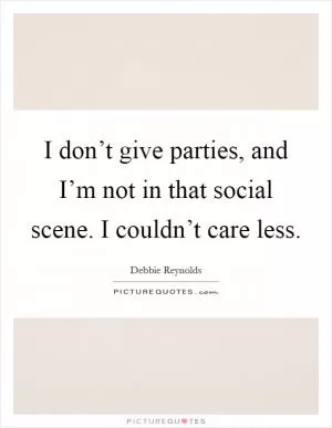 I don’t give parties, and I’m not in that social scene. I couldn’t care less Picture Quote #1