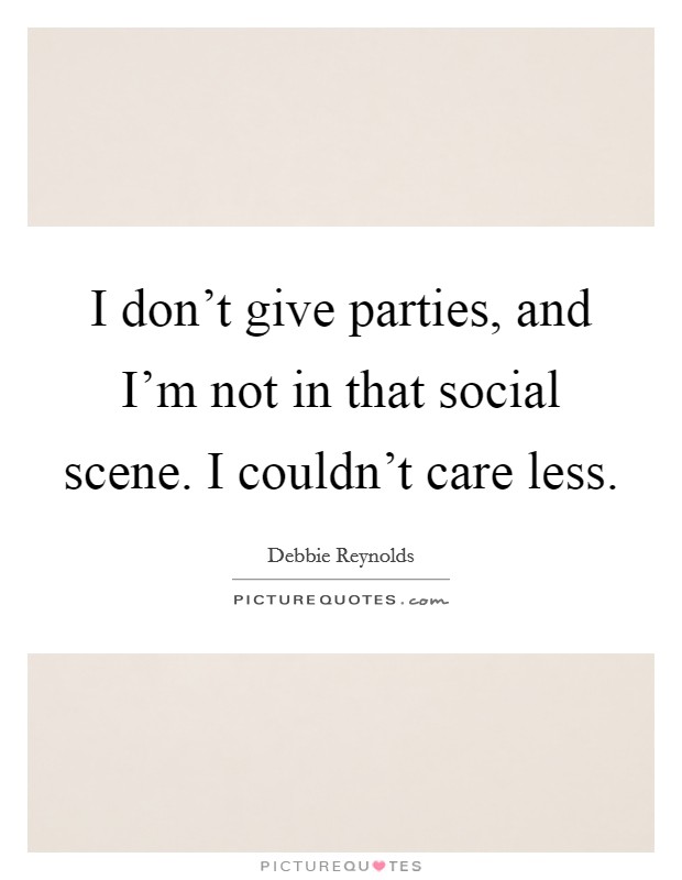 I don't give parties, and I'm not in that social scene. I couldn't care less. Picture Quote #1