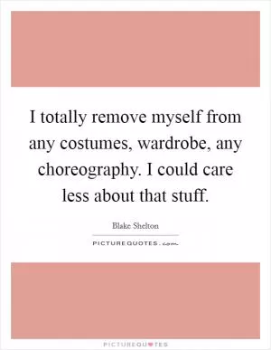 I totally remove myself from any costumes, wardrobe, any choreography. I could care less about that stuff Picture Quote #1